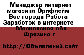 Менеджер интернет-магазина Орифлейм - Все города Работа » Заработок в интернете   . Московская обл.,Фрязино г.